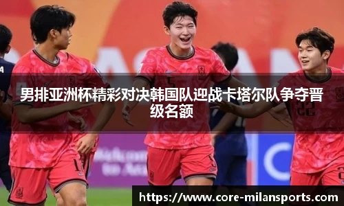 男排亚洲杯精彩对决韩国队迎战卡塔尔队争夺晋级名额